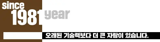 SINCE 1981 오래된 기술력보다 더 큰 자랑이 있습니다.